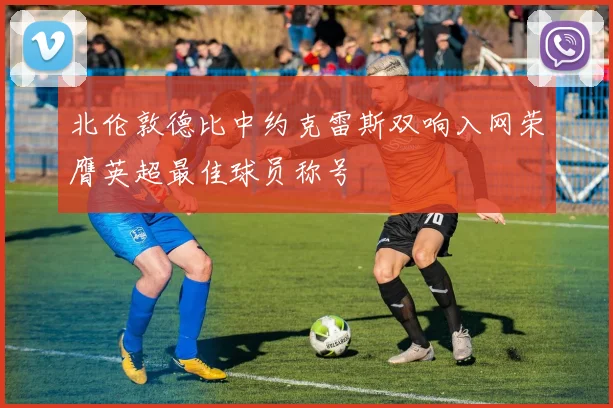 北伦敦德比中约克雷斯双响入网荣膺英超最佳球员称号
