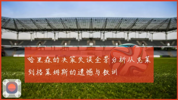 哈里森的决策失误全景分析从克莱到格莱姆斯的遗憾与教训