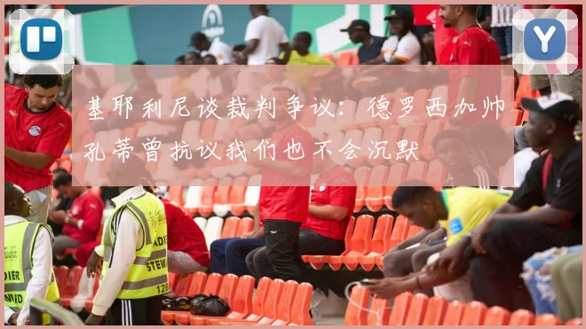 基耶利尼谈裁判争议：德罗西加帅孔蒂曾抗议我们也不会沉默