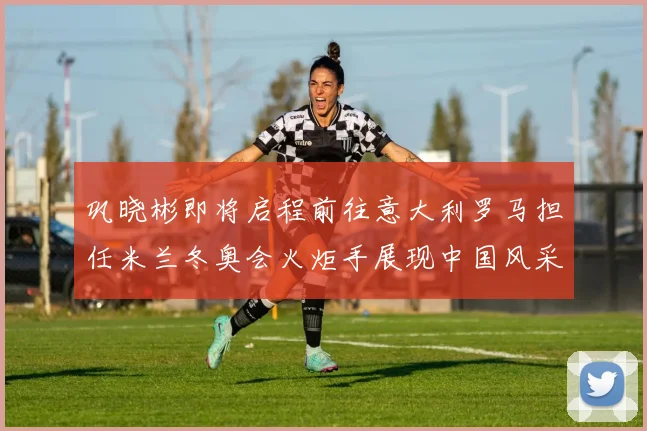 巩晓彬即将启程前往意大利罗马担任米兰冬奥会火炬手展现中国风采