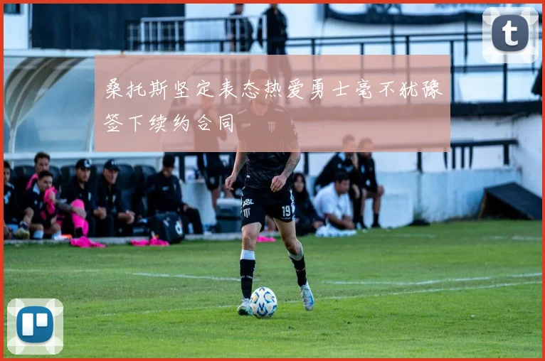 桑托斯坚定表态热爱勇士毫不犹豫签下续约合同
