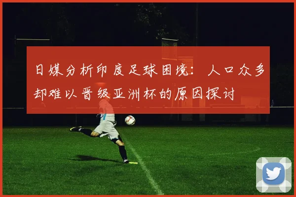日媒分析印度足球困境：人口众多却难以晋级亚洲杯的原因探讨