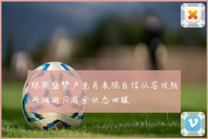 琼斯盛赞卢克肖表现自信从容攻防两端游刃有余状态回暖