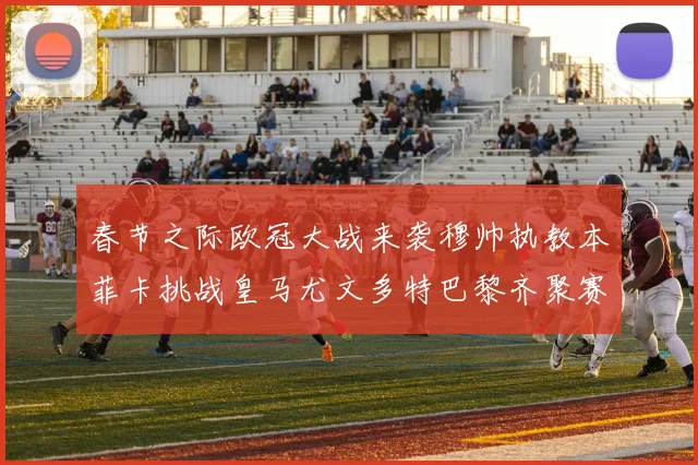 春节之际欧冠大战来袭穆帅执教本菲卡挑战皇马尤文多特巴黎齐聚赛场