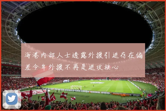 海港内部人士透露外援引进存在偏差今年外援不再是进攻核心
