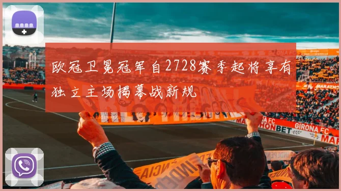 欧冠卫冕冠军自2728赛季起将享有独立主场揭幕战新规