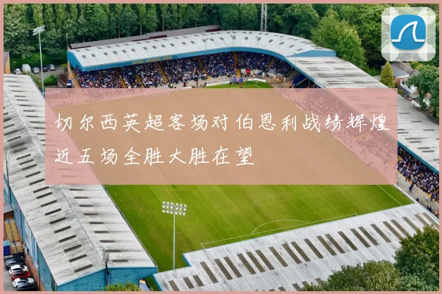 切尔西英超客场对伯恩利战绩辉煌近五场全胜大胜在望