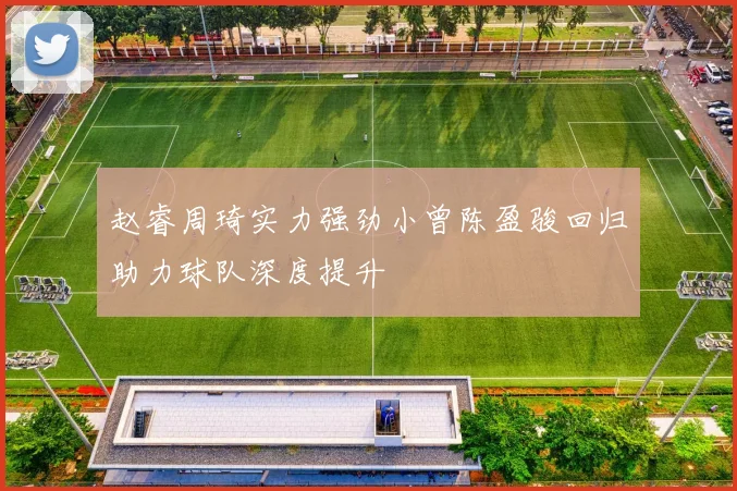 赵睿周琦实力强劲小曾陈盈骏回归助力球队深度提升