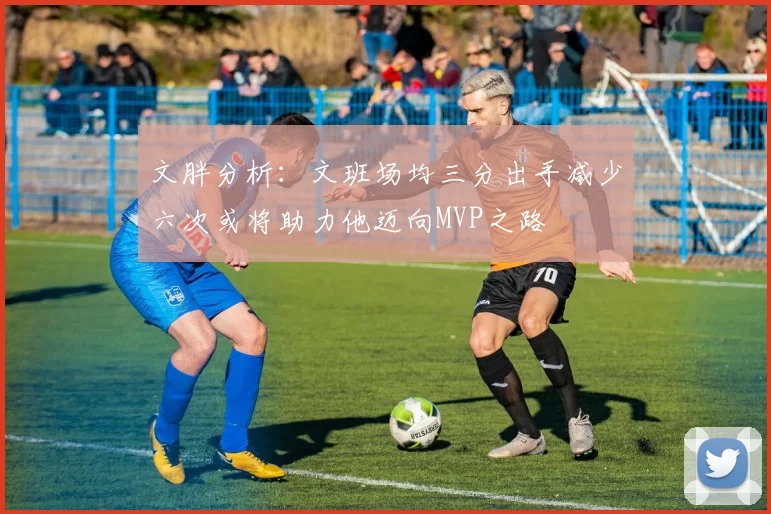 文胖分析：文班场均三分出手减少六次或将助力他迈向MVP之路