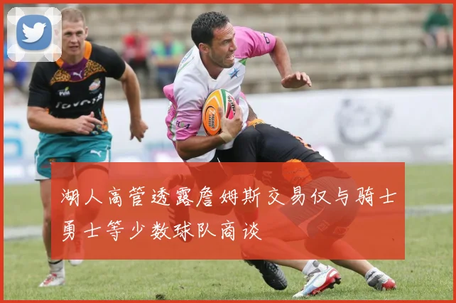 湖人高管透露詹姆斯交易仅与骑士勇士等少数球队商谈