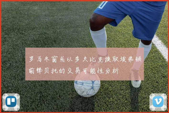罗马冬窗或以多夫比克换取埃弗顿前锋贝托的交易可能性分析