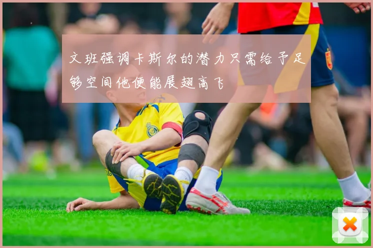 文班强调卡斯尔的潜力只需给予足够空间他便能展翅高飞