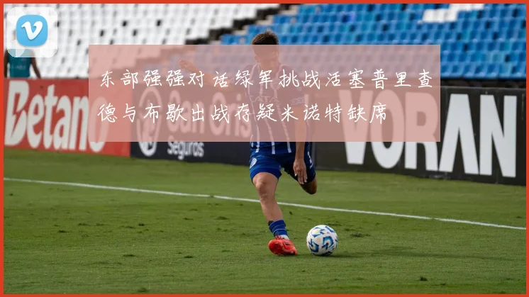 东部强强对话绿军挑战活塞普里查德与布歇出战存疑米诺特缺席