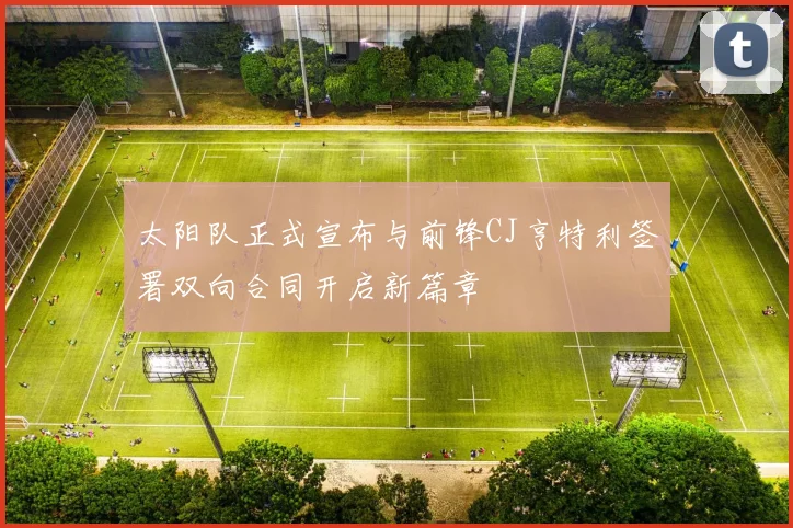 太阳队正式宣布与前锋CJ亨特利签署双向合同开启新篇章