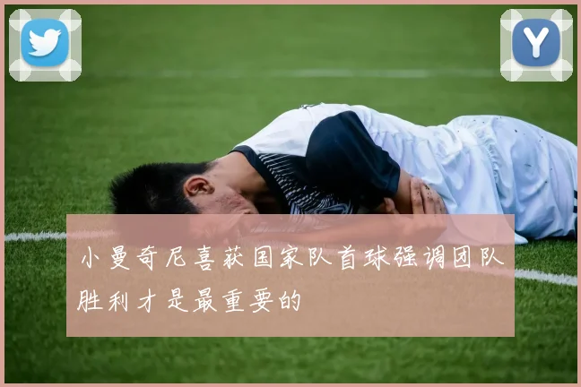 小曼奇尼喜获国家队首球强调团队胜利才是最重要的
