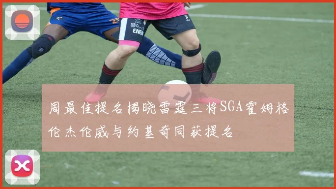 周最佳提名揭晓雷霆三将SGA霍姆格伦杰伦威与约基奇同获提名