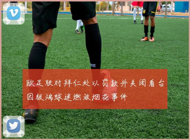 欧足联对拜仁处以罚款并关闭看台因极端球迷燃放烟花事件