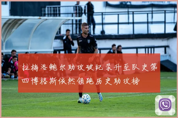 拉梅洛鲍尔助攻破纪录升至队史第四博格斯依然领跑历史助攻榜