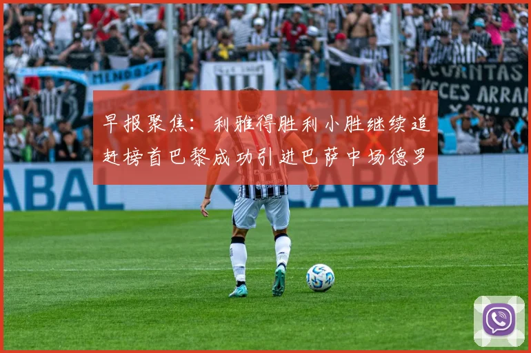 早报聚焦：利雅得胜利小胜继续追赶榜首巴黎成功引进巴萨中场德罗