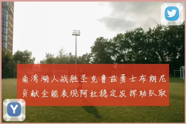 南湾湖人战胜圣克鲁兹勇士布朗尼贡献全能表现阿杜稳定发挥助队取胜