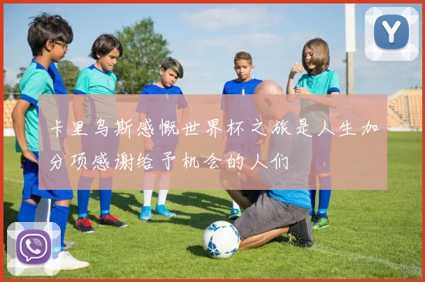 卡里乌斯感慨世界杯之旅是人生加分项感谢给予机会的人们