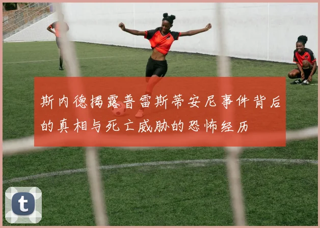 斯内德揭露普雷斯蒂安尼事件背后的真相与死亡威胁的恐怖经历