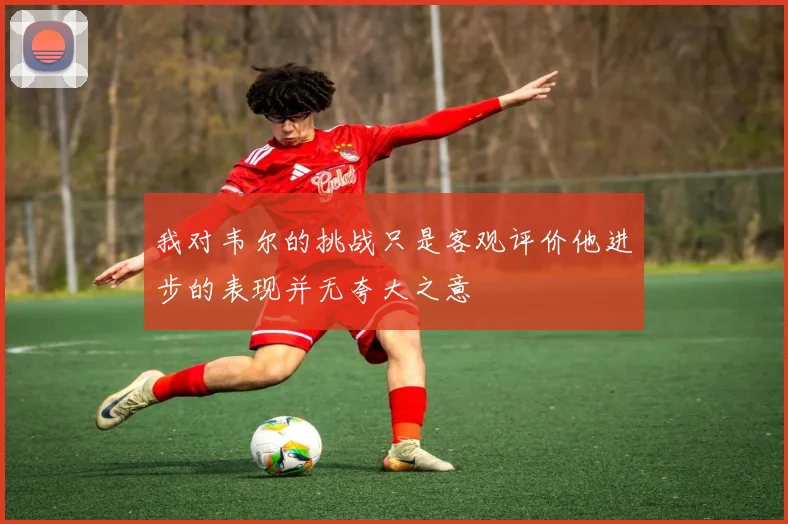 我对韦尔的挑战只是客观评价他进步的表现并无夸大之意