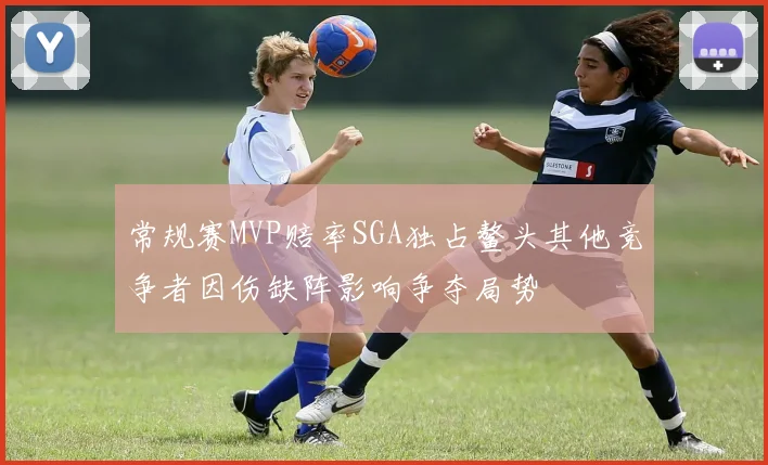 常规赛MVP赔率SGA独占鳌头其他竞争者因伤缺阵影响争夺局势