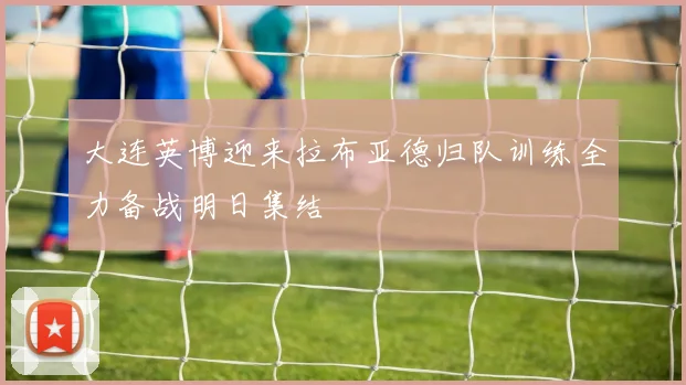 大连英博迎来拉布亚德归队训练全力备战明日集结
