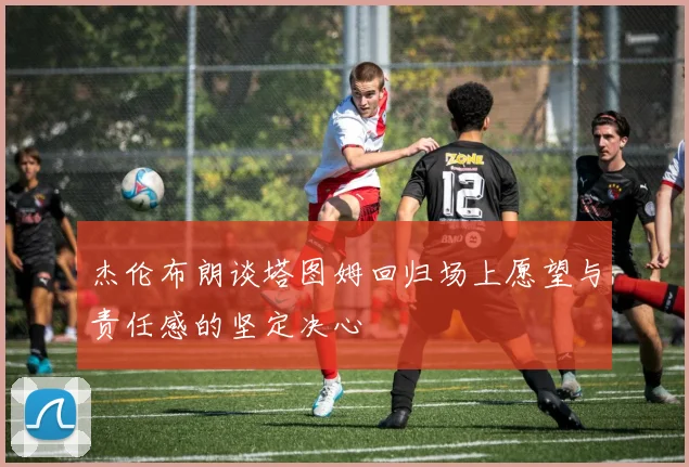 杰伦布朗谈塔图姆回归场上愿望与责任感的坚定决心