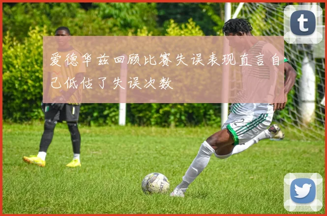 爱德华兹回顾比赛失误表现直言自己低估了失误次数