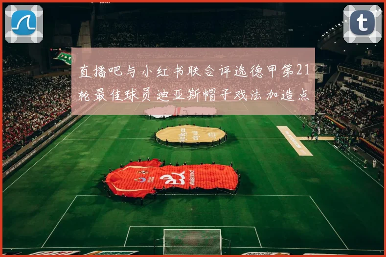 直播吧与小红书联合评选德甲第21轮最佳球员迪亚斯帽子戏法加造点独造五球