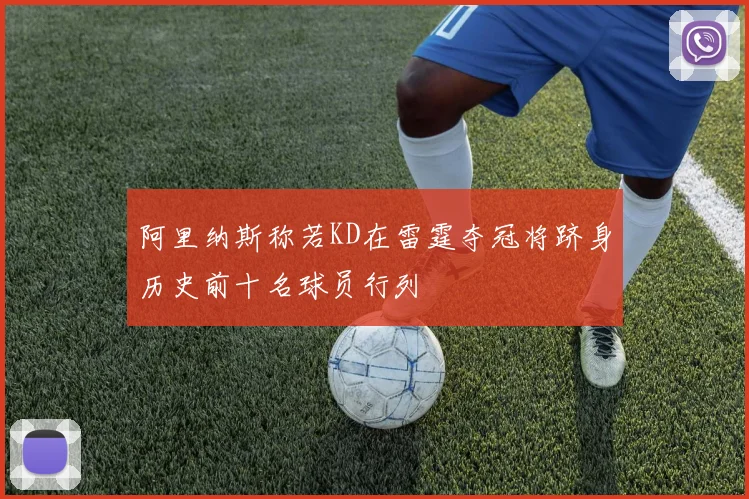 阿里纳斯称若KD在雷霆夺冠将跻身历史前十名球员行列