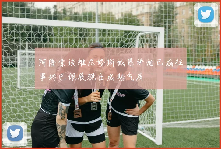 阿隆索谈维尼修斯诚恳讲话已成往事姆巴佩展现出成熟气质