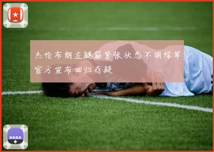 杰伦布朗左腿筋紧张状态不明绿军官方宣布回归存疑