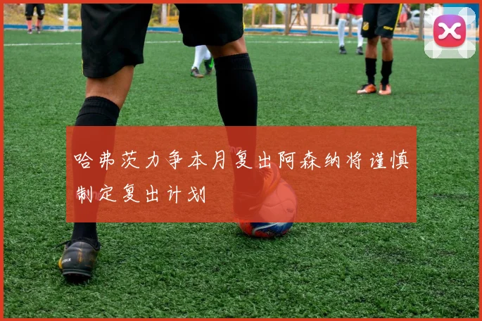 哈弗茨力争本月复出阿森纳将谨慎制定复出计划