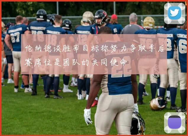 伦纳德谈胜率目标称努力争取季后赛席位是团队的共同使命
