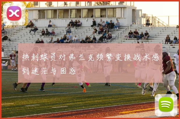 热刺球员对弗兰克频繁变换战术感到迷茫与困惑
