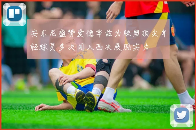 安东尼盛赞爱德华兹为联盟顶尖年轻球员多次闯入西决展现实力
