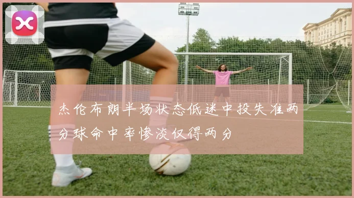 杰伦布朗半场状态低迷中投失准两分球命中率惨淡仅得两分