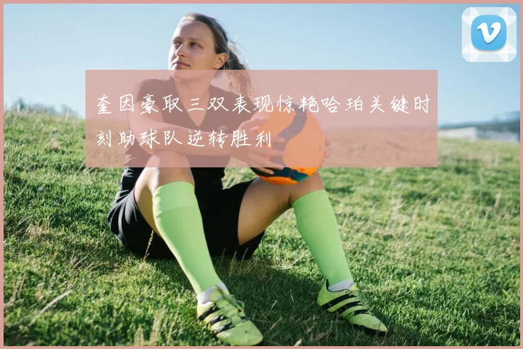 奎因豪取三双表现惊艳哈珀关键时刻助球队逆转胜利