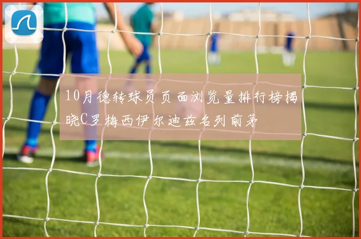 10月德转球员页面浏览量排行榜揭晓C罗梅西伊尔迪兹名列前茅