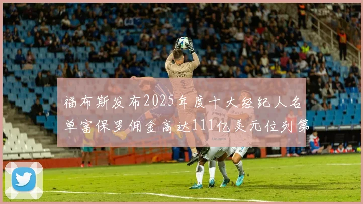 福布斯发布2025年度十大经纪人名单富保罗佣金高达111亿美元位列第三