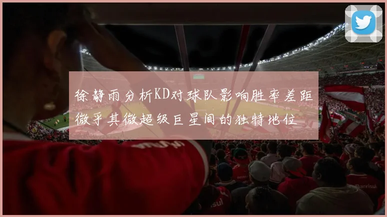 徐静雨分析KD对球队影响胜率差距微乎其微超级巨星间的独特地位