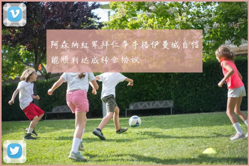 阿森纳红军拜仁争夺格伊曼城自信能顺利达成转会协议