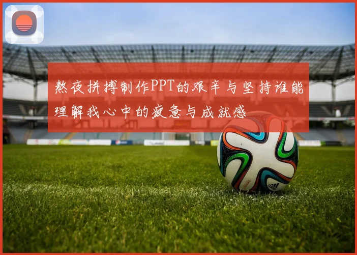 熬夜拼搏制作PPT的艰辛与坚持谁能理解我心中的疲惫与成就感