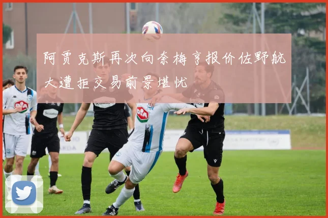 阿贾克斯再次向奈梅亨报价佐野航大遭拒交易前景堪忧