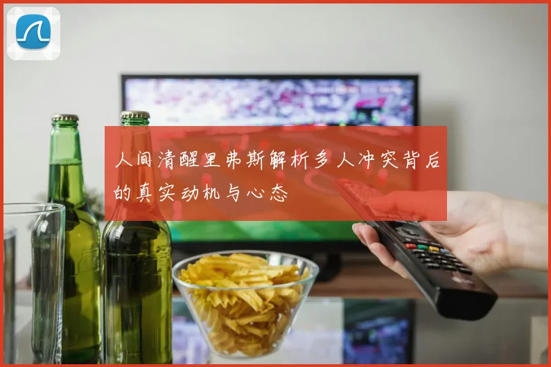 人间清醒里弗斯解析多人冲突背后的真实动机与心态